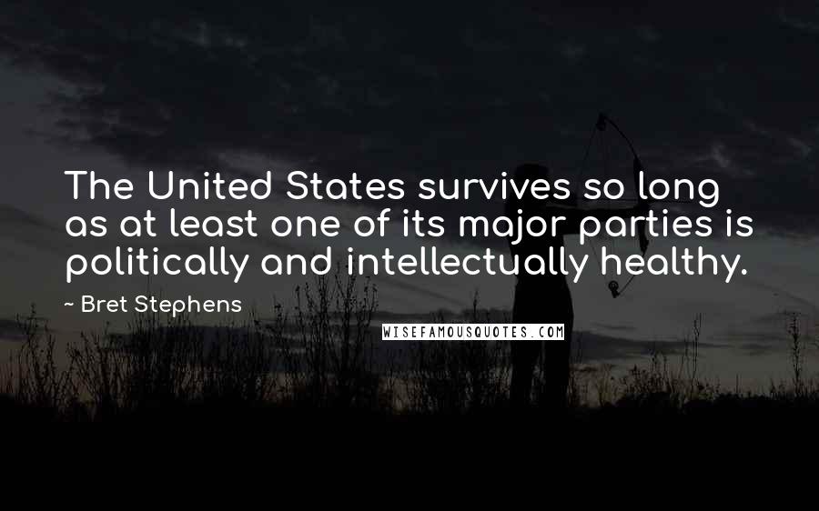 Bret Stephens Quotes: The United States survives so long as at least one of its major parties is politically and intellectually healthy.