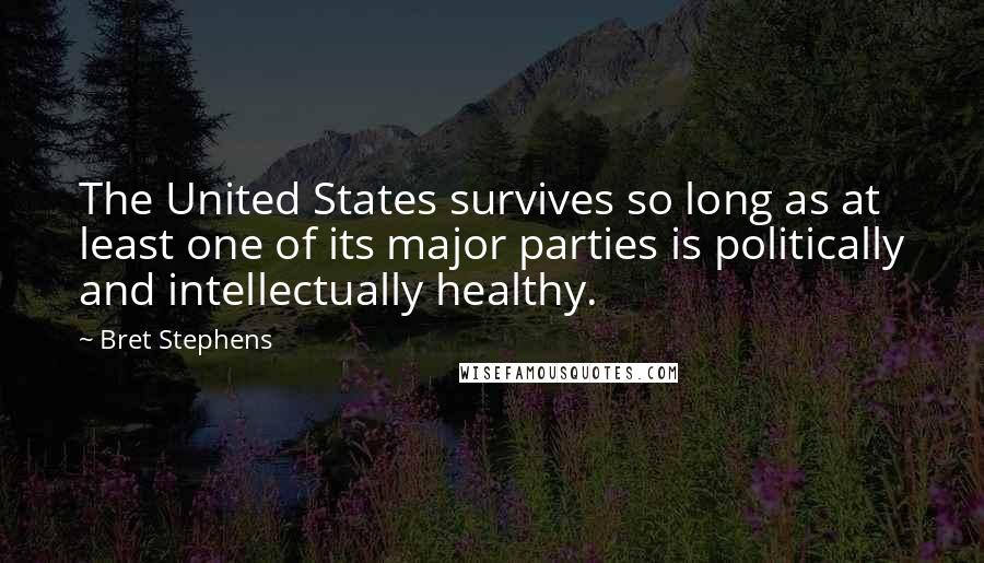 Bret Stephens Quotes: The United States survives so long as at least one of its major parties is politically and intellectually healthy.