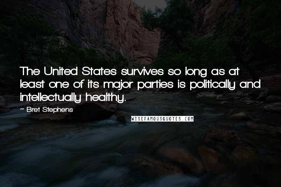Bret Stephens Quotes: The United States survives so long as at least one of its major parties is politically and intellectually healthy.