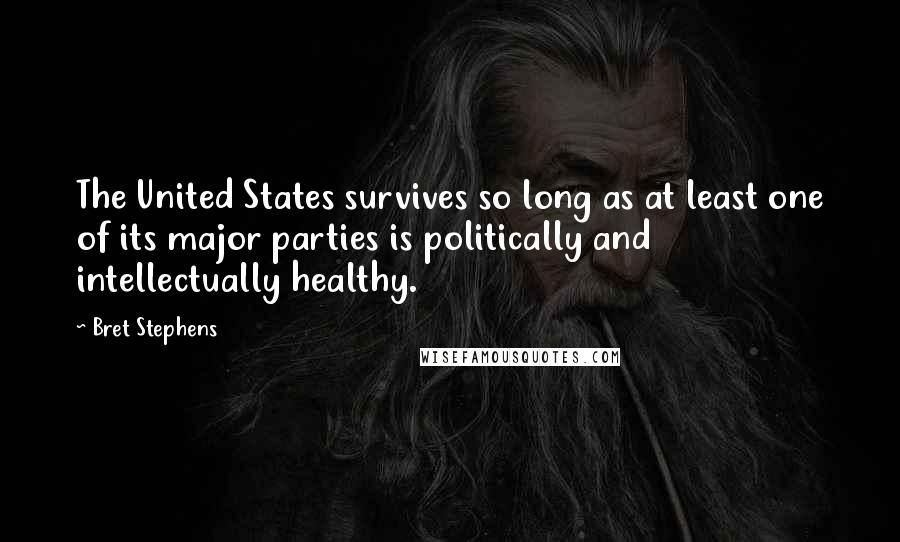 Bret Stephens Quotes: The United States survives so long as at least one of its major parties is politically and intellectually healthy.