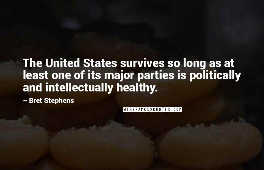 Bret Stephens Quotes: The United States survives so long as at least one of its major parties is politically and intellectually healthy.