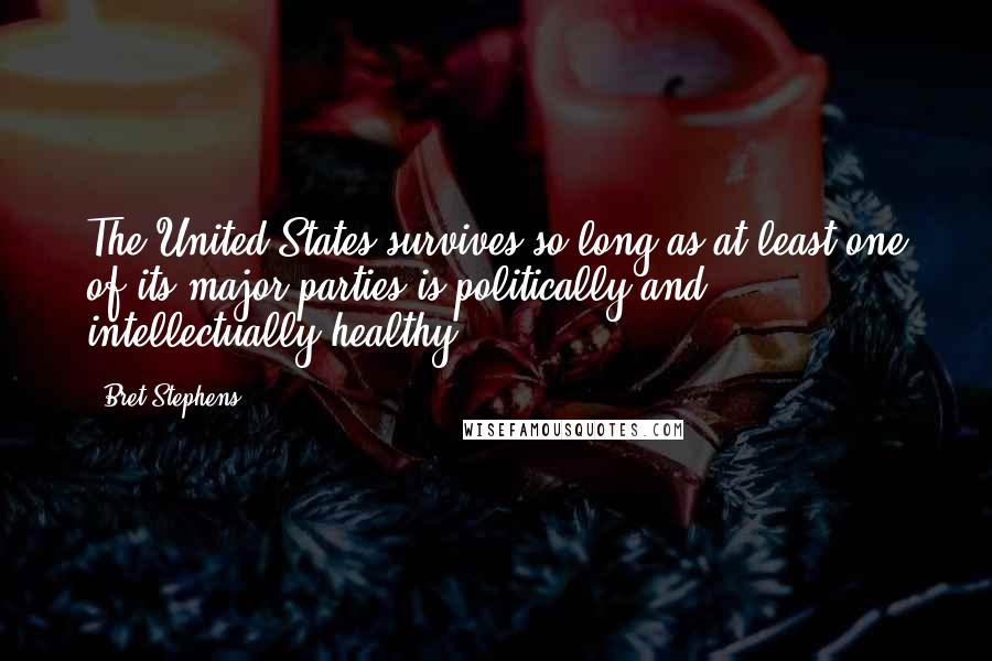 Bret Stephens Quotes: The United States survives so long as at least one of its major parties is politically and intellectually healthy.