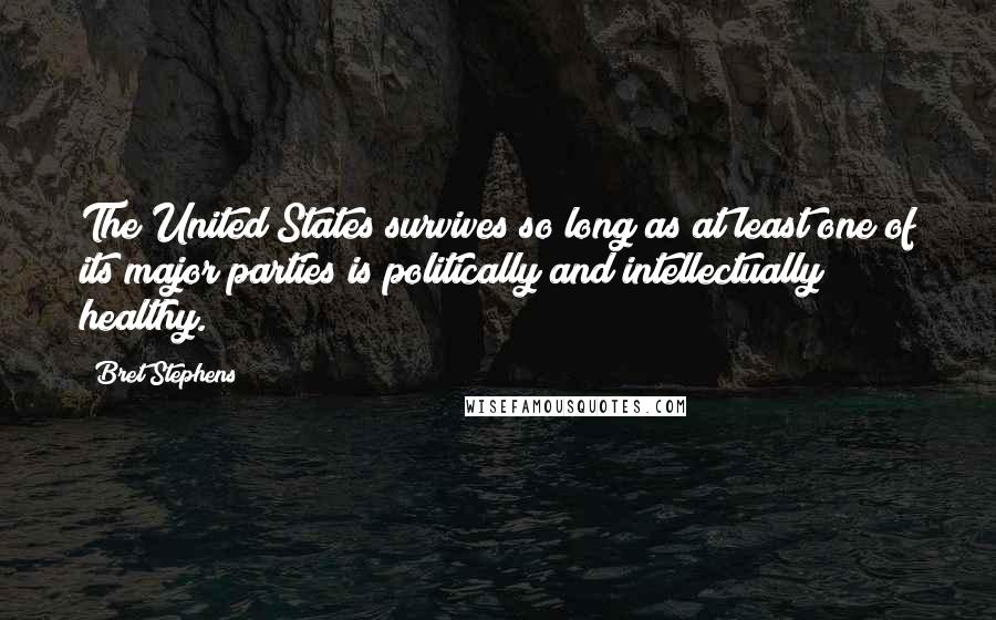 Bret Stephens Quotes: The United States survives so long as at least one of its major parties is politically and intellectually healthy.