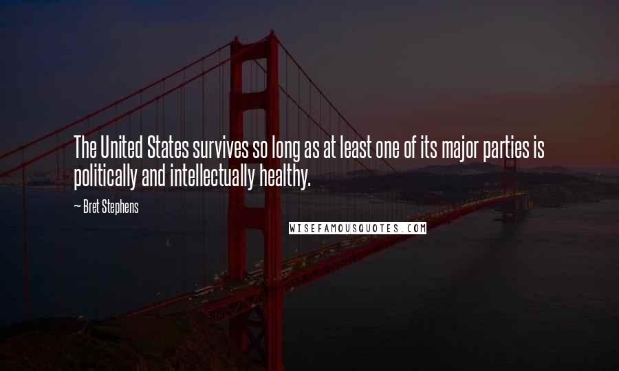 Bret Stephens Quotes: The United States survives so long as at least one of its major parties is politically and intellectually healthy.