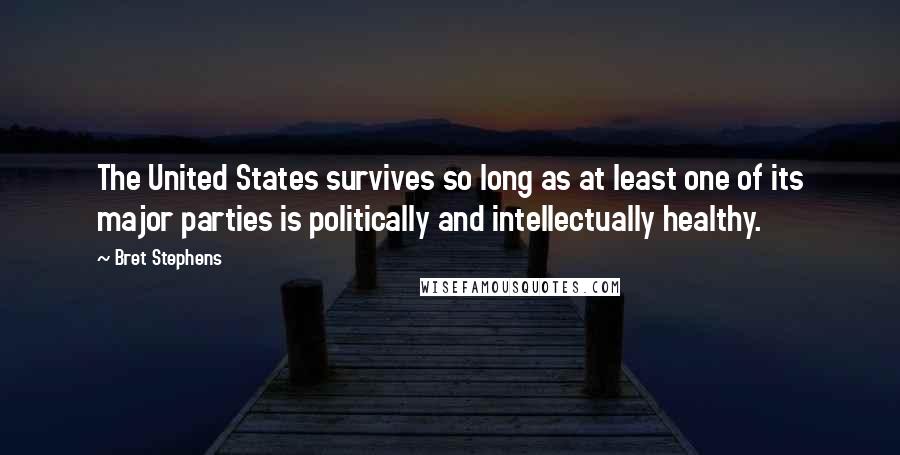 Bret Stephens Quotes: The United States survives so long as at least one of its major parties is politically and intellectually healthy.