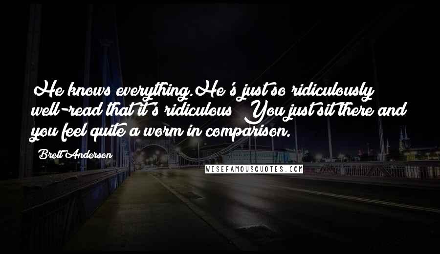 Brett Anderson Quotes: He knows everything.He's just so ridiculously well-read that it's ridiculous! You just sit there and you feel quite a worm in comparison.