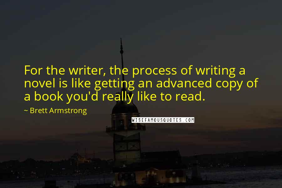 Brett Armstrong Quotes: For the writer, the process of writing a novel is like getting an advanced copy of a book you'd really like to read.