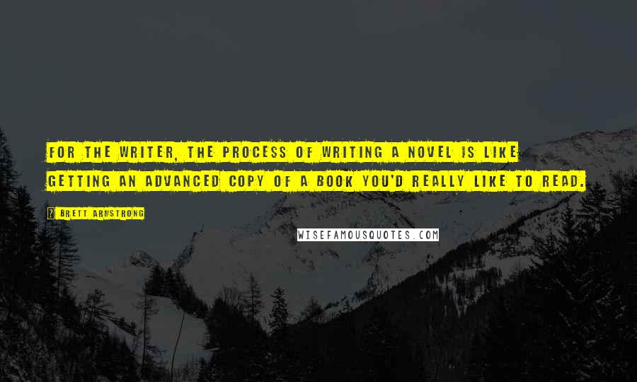 Brett Armstrong Quotes: For the writer, the process of writing a novel is like getting an advanced copy of a book you'd really like to read.