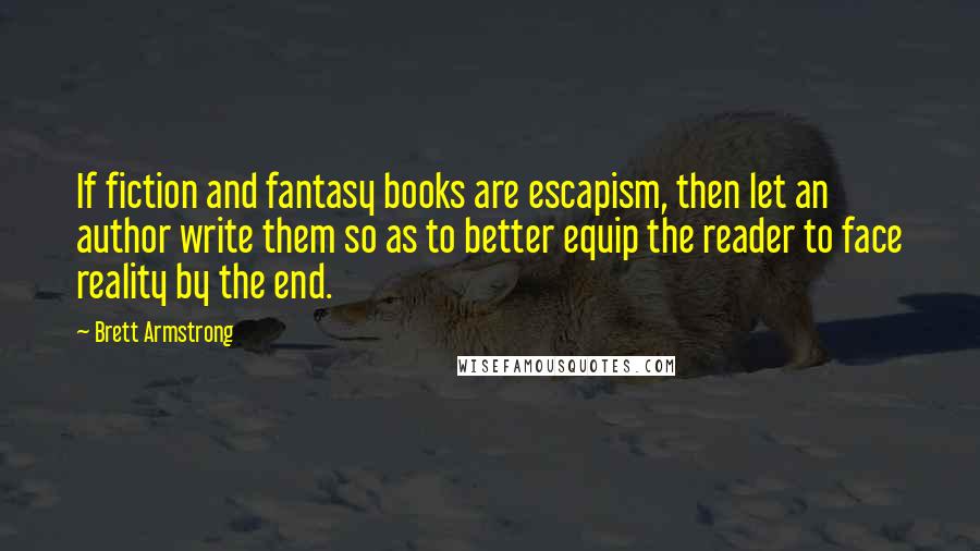 Brett Armstrong Quotes: If fiction and fantasy books are escapism, then let an author write them so as to better equip the reader to face reality by the end.