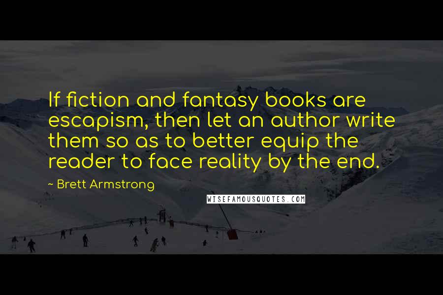 Brett Armstrong Quotes: If fiction and fantasy books are escapism, then let an author write them so as to better equip the reader to face reality by the end.