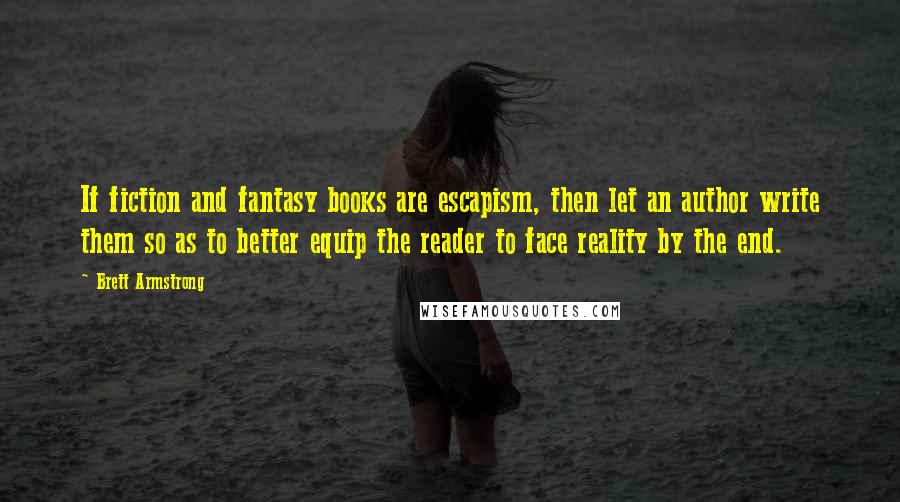 Brett Armstrong Quotes: If fiction and fantasy books are escapism, then let an author write them so as to better equip the reader to face reality by the end.
