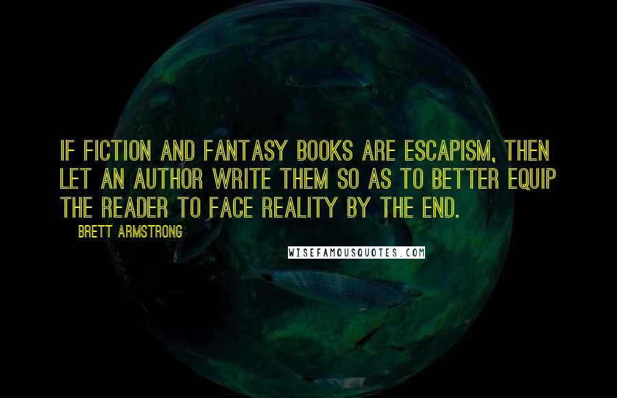 Brett Armstrong Quotes: If fiction and fantasy books are escapism, then let an author write them so as to better equip the reader to face reality by the end.