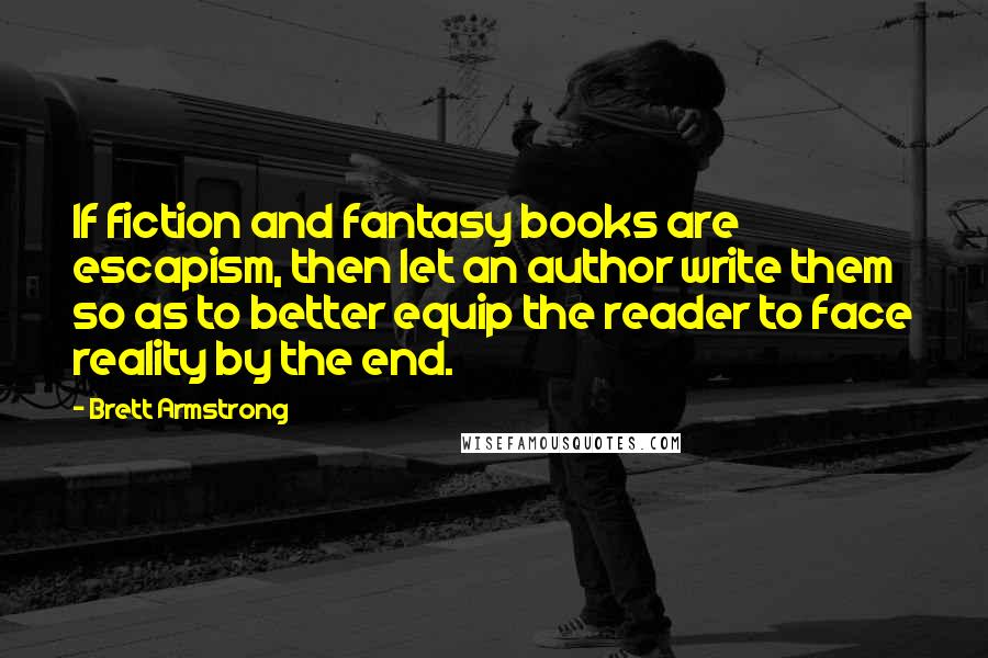 Brett Armstrong Quotes: If fiction and fantasy books are escapism, then let an author write them so as to better equip the reader to face reality by the end.
