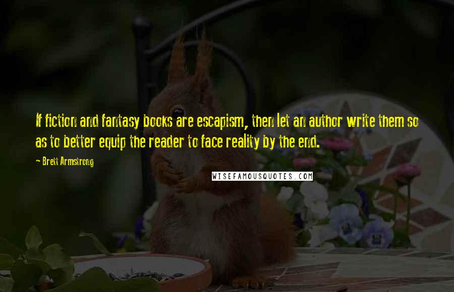 Brett Armstrong Quotes: If fiction and fantasy books are escapism, then let an author write them so as to better equip the reader to face reality by the end.