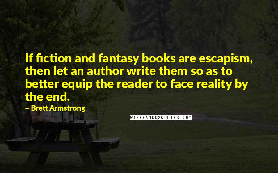 Brett Armstrong Quotes: If fiction and fantasy books are escapism, then let an author write them so as to better equip the reader to face reality by the end.