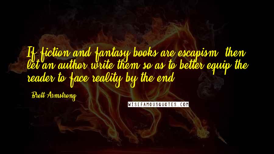 Brett Armstrong Quotes: If fiction and fantasy books are escapism, then let an author write them so as to better equip the reader to face reality by the end.
