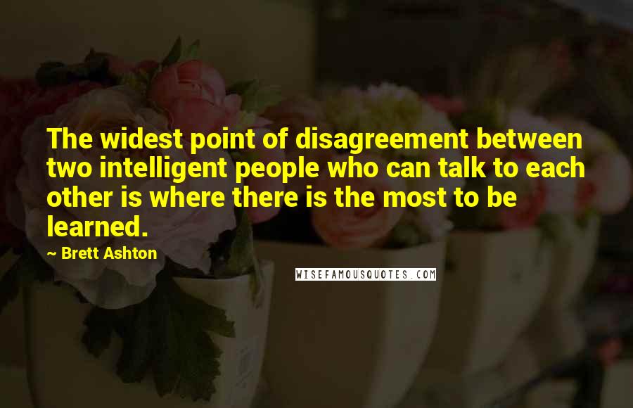 Brett Ashton Quotes: The widest point of disagreement between two intelligent people who can talk to each other is where there is the most to be learned.