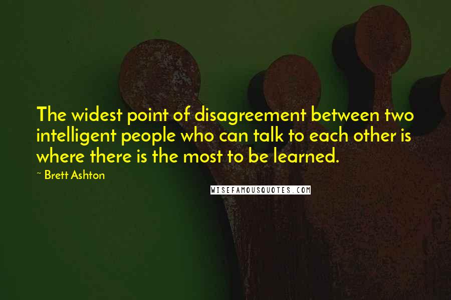 Brett Ashton Quotes: The widest point of disagreement between two intelligent people who can talk to each other is where there is the most to be learned.