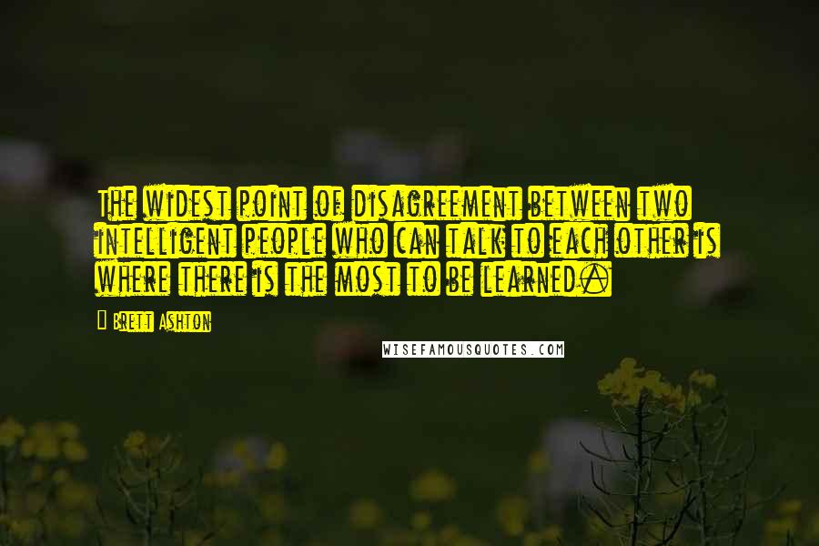 Brett Ashton Quotes: The widest point of disagreement between two intelligent people who can talk to each other is where there is the most to be learned.