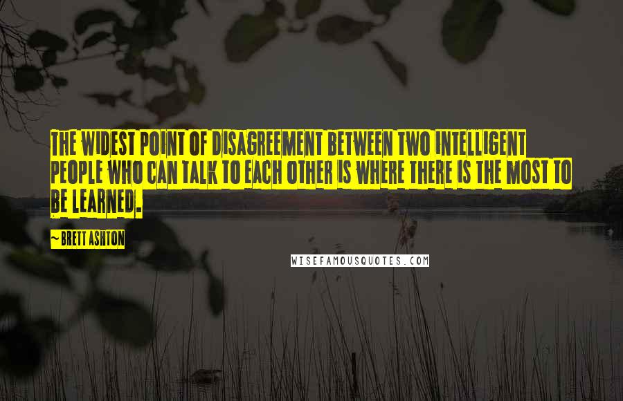 Brett Ashton Quotes: The widest point of disagreement between two intelligent people who can talk to each other is where there is the most to be learned.