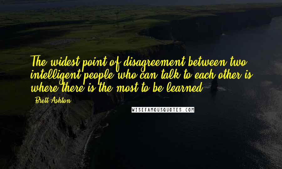 Brett Ashton Quotes: The widest point of disagreement between two intelligent people who can talk to each other is where there is the most to be learned.