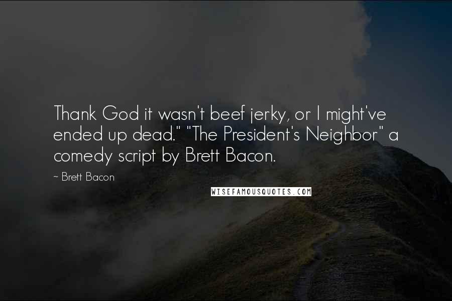 Brett Bacon Quotes: Thank God it wasn't beef jerky, or I might've ended up dead." "The President's Neighbor" a comedy script by Brett Bacon.