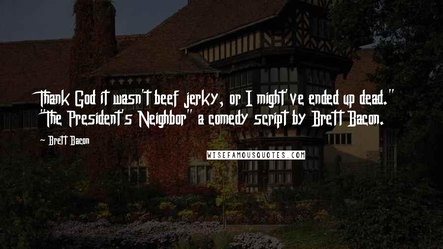 Brett Bacon Quotes: Thank God it wasn't beef jerky, or I might've ended up dead." "The President's Neighbor" a comedy script by Brett Bacon.