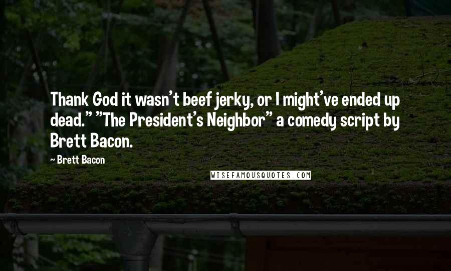 Brett Bacon Quotes: Thank God it wasn't beef jerky, or I might've ended up dead." "The President's Neighbor" a comedy script by Brett Bacon.