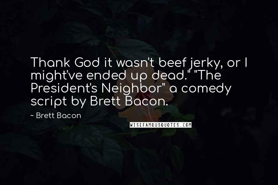 Brett Bacon Quotes: Thank God it wasn't beef jerky, or I might've ended up dead." "The President's Neighbor" a comedy script by Brett Bacon.