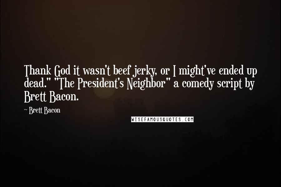 Brett Bacon Quotes: Thank God it wasn't beef jerky, or I might've ended up dead." "The President's Neighbor" a comedy script by Brett Bacon.