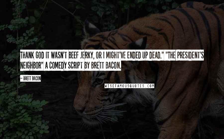 Brett Bacon Quotes: Thank God it wasn't beef jerky, or I might've ended up dead." "The President's Neighbor" a comedy script by Brett Bacon.