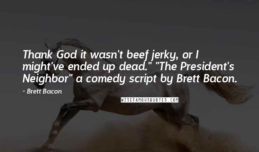 Brett Bacon Quotes: Thank God it wasn't beef jerky, or I might've ended up dead." "The President's Neighbor" a comedy script by Brett Bacon.