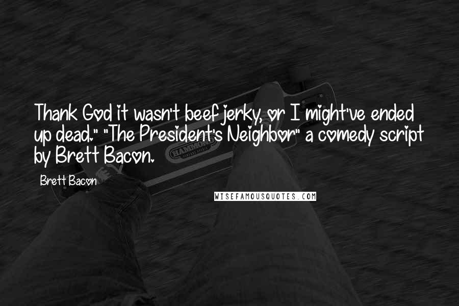 Brett Bacon Quotes: Thank God it wasn't beef jerky, or I might've ended up dead." "The President's Neighbor" a comedy script by Brett Bacon.