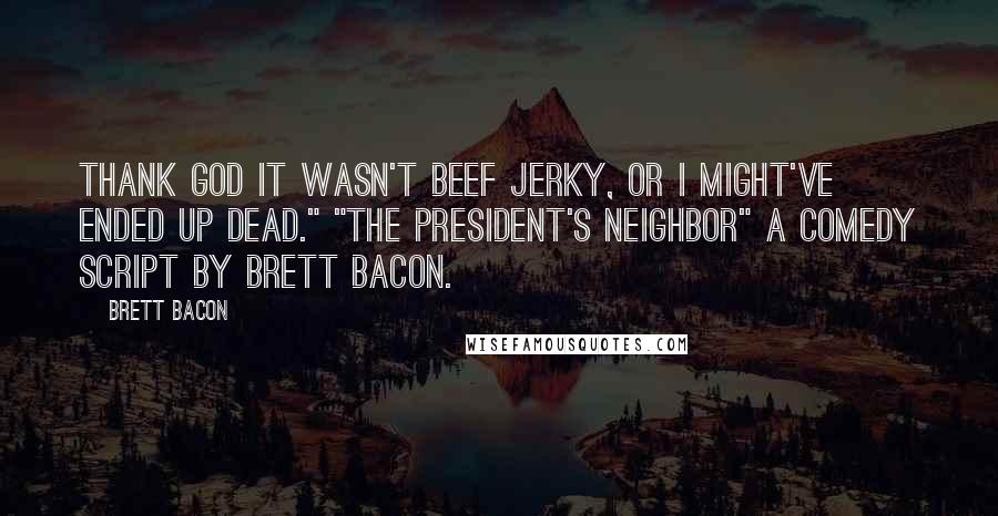 Brett Bacon Quotes: Thank God it wasn't beef jerky, or I might've ended up dead." "The President's Neighbor" a comedy script by Brett Bacon.