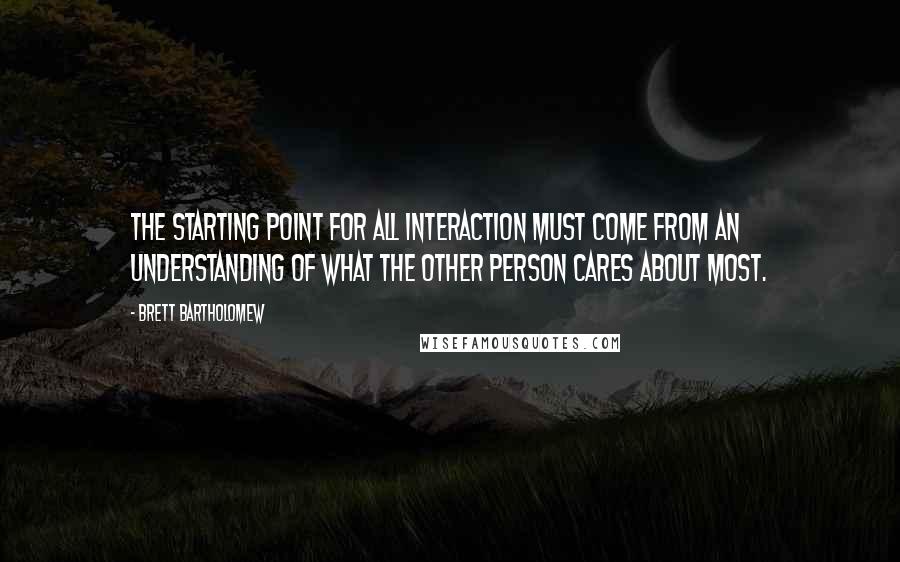 Brett Bartholomew Quotes: The starting point for all interaction must come from an understanding of what the other person cares about most.