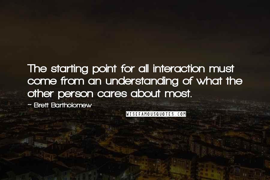 Brett Bartholomew Quotes: The starting point for all interaction must come from an understanding of what the other person cares about most.