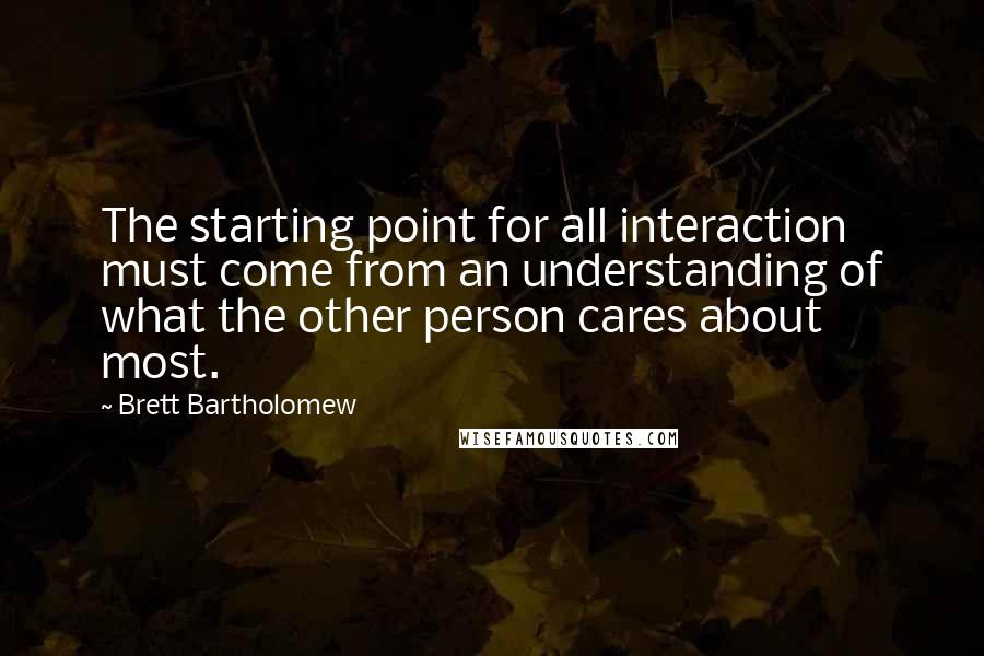 Brett Bartholomew Quotes: The starting point for all interaction must come from an understanding of what the other person cares about most.