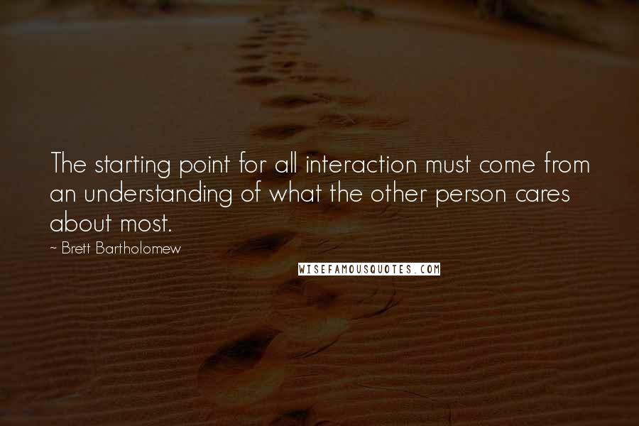 Brett Bartholomew Quotes: The starting point for all interaction must come from an understanding of what the other person cares about most.