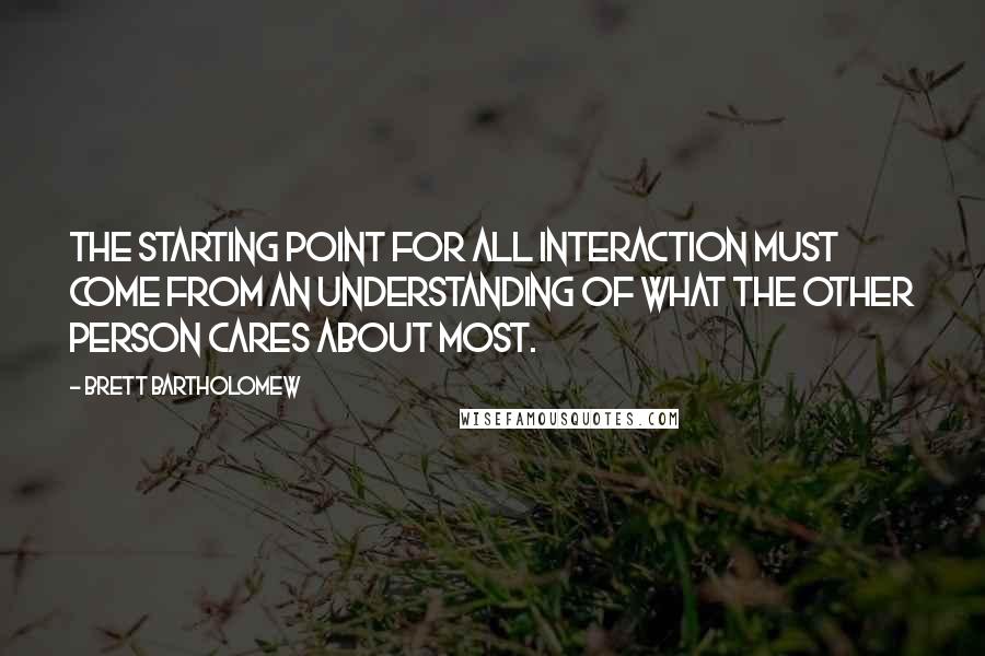 Brett Bartholomew Quotes: The starting point for all interaction must come from an understanding of what the other person cares about most.