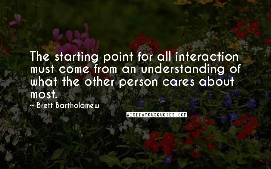 Brett Bartholomew Quotes: The starting point for all interaction must come from an understanding of what the other person cares about most.