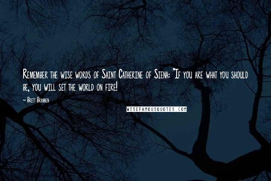Brett Brannen Quotes: Remember the wise words of Saint Catherine of Siena: "If you are what you should be, you will set the world on fire!