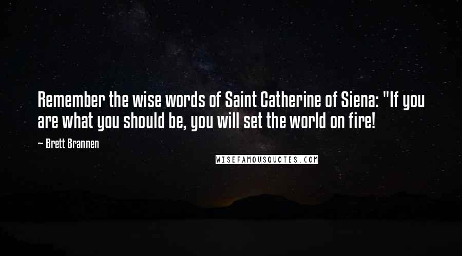 Brett Brannen Quotes: Remember the wise words of Saint Catherine of Siena: "If you are what you should be, you will set the world on fire!