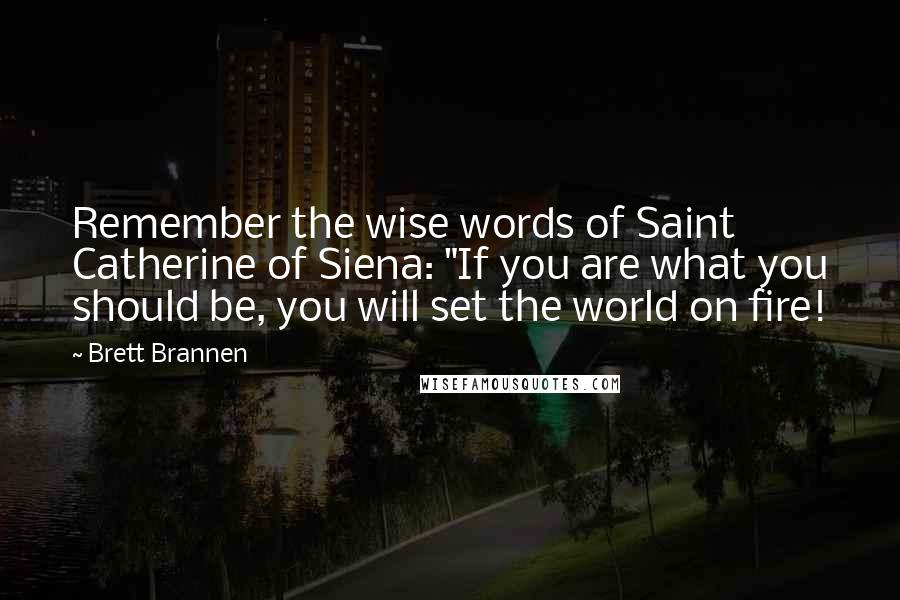 Brett Brannen Quotes: Remember the wise words of Saint Catherine of Siena: "If you are what you should be, you will set the world on fire!