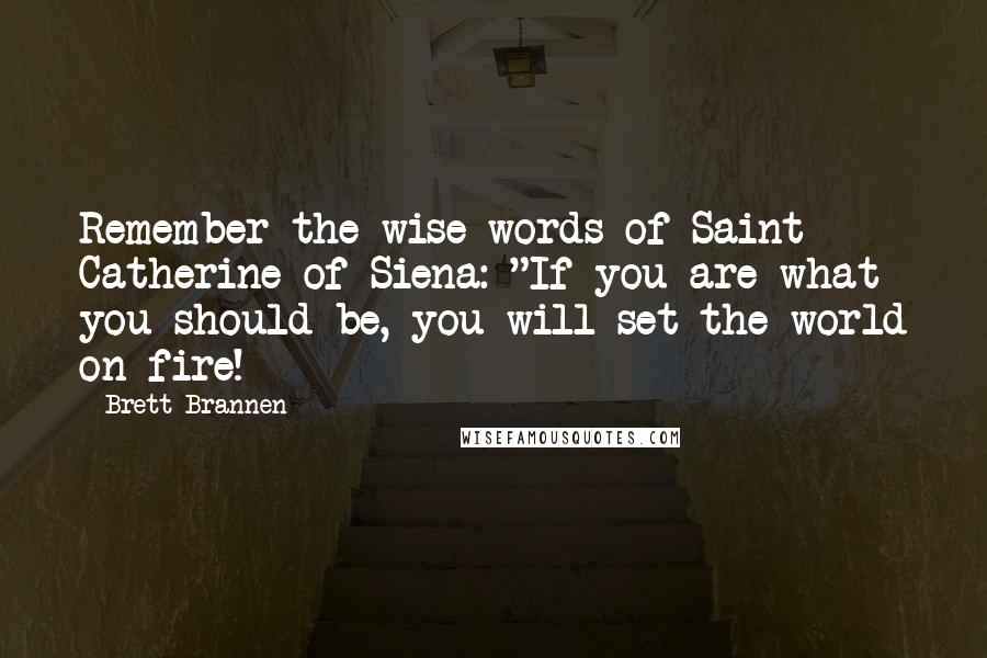 Brett Brannen Quotes: Remember the wise words of Saint Catherine of Siena: "If you are what you should be, you will set the world on fire!