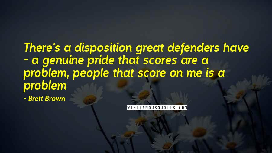 Brett Brown Quotes: There's a disposition great defenders have - a genuine pride that scores are a problem, people that score on me is a problem