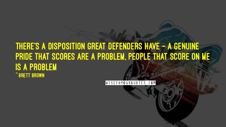 Brett Brown Quotes: There's a disposition great defenders have - a genuine pride that scores are a problem, people that score on me is a problem