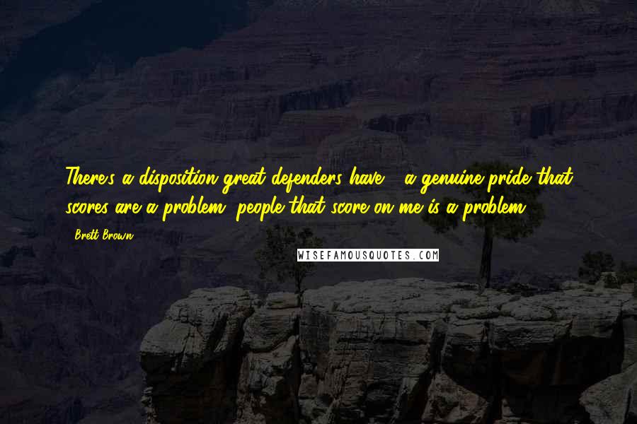 Brett Brown Quotes: There's a disposition great defenders have - a genuine pride that scores are a problem, people that score on me is a problem