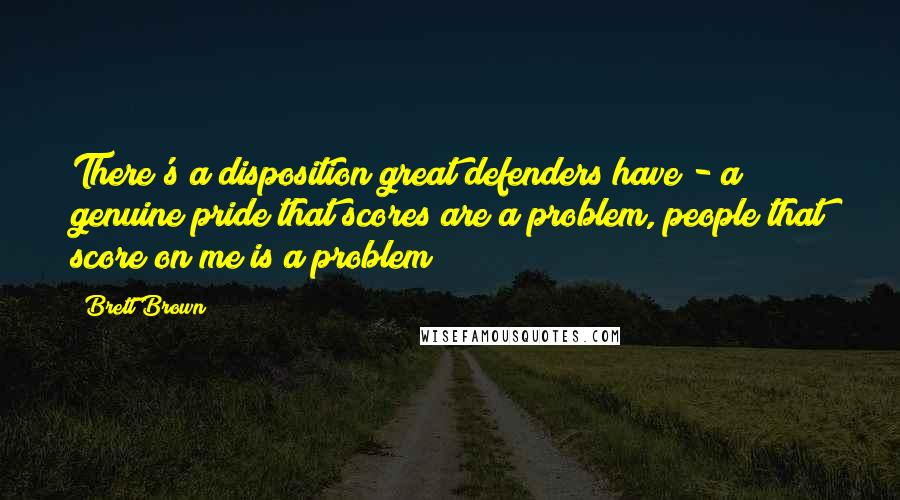 Brett Brown Quotes: There's a disposition great defenders have - a genuine pride that scores are a problem, people that score on me is a problem