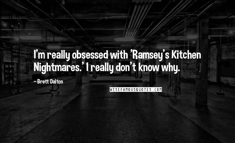 Brett Dalton Quotes: I'm really obsessed with 'Ramsey's Kitchen Nightmares.' I really don't know why.