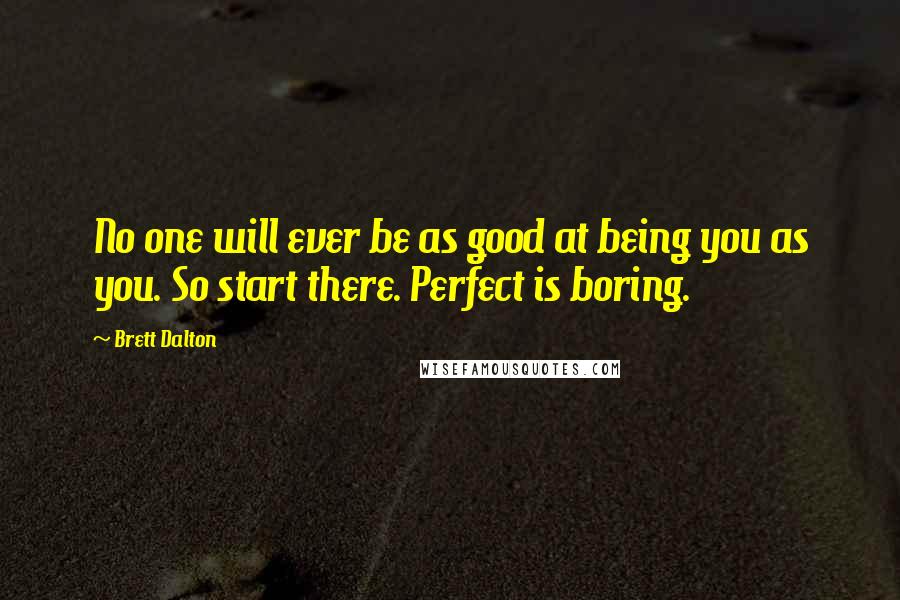 Brett Dalton Quotes: No one will ever be as good at being you as you. So start there. Perfect is boring.